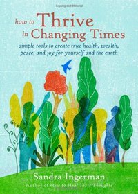 How to Thrive in Changing Times: Simple Tools to Create True Health, Wealth, Peace, and Joy for Yourself and the Earth