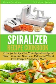 The Spiralizer Recipe Cookbook: Over 30 Recipes for your Spiralizer Spiral Slicer - Zucchini Noodles, Paleo and Wheat Free Recipes and much more (Spiralizer Series) (Volume 1)