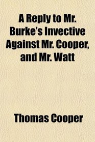 A Reply to Mr. Burke's Invective Against Mr. Cooper, and Mr. Watt