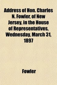 Address of Hon. Charles N. Fowler, of New Jersey, in the House of Representatives, Wednesday, March 31, 1897