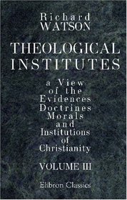 Theological Institutes: Or a View of the Evidences, Doctrines, Morals, and Institutions of Christianity. Volume 3