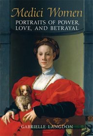 Medici Women: Portraits of Power, Love, and Betrayal in the Court of Duke Cosimo I