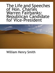 The Life and Speeches of Hon. Charles Warren Fairbanks: Republican Candidate for Vice-President