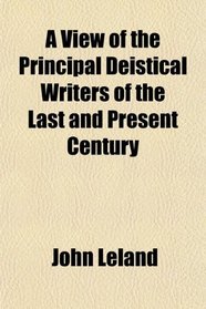 A View of the Principal Deistical Writers of the Last and Present Century