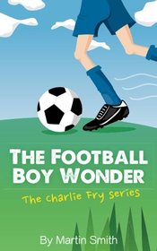 The Football Boy Wonder: (Football book for kids 7-13) (The Charlie Fry Series) (Volume 1)