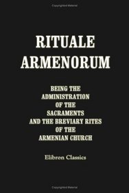 Rituale Armenorum being the Administration of the Sacraments and the Breviary Rites of the Armenian Church: Together with the Greek Rites of Baptism and ... and the East Syrian Epiphany Rites