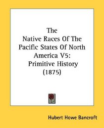 The Native Races Of The Pacific States Of North America V5: Primitive History (1875)