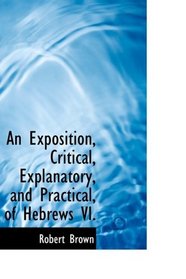 An Exposition, Critical, Explanatory, and Practical, of Hebrews VI.