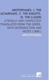 Aristophanes.  I. The Acharnians.  II. The Knights.  III. The Clouds: Literally and Completely Translated From the Greek, With Introduction and Notes (1898 )