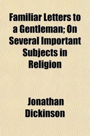 Familiar Letters to a Gentleman; On Several Important Subjects in Religion