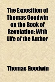 The Exposition of Thomas Goodwin on the Book of Revelation; With Life of the Author
