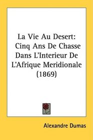 La Vie Au Desert: Cinq Ans De Chasse Dans L'Interieur De L'Afrique Meridionale (1869) (French Edition)