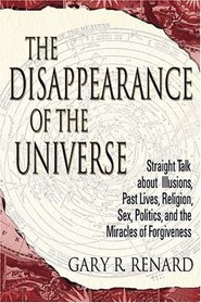 The Disappearance of the Universe: Straight Talk About Illusions, Past Lives, Religion, Sex, Politics, and the Miracles of Forgiveness