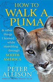 How to Walk a Puma: & Other Things I Learned While Stumbling Through South America