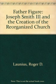 Father Figure: Joseph Smith III and the Creation of the Reorganized Church