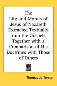 The Life and Morals of Jesus of Nazareth Extracted Textually from the Gospels, Together with a Comparison of His Doctrines with Those of Others