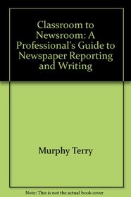 Classroom to newsroom: A professional's guide to newspaper reporting and writing