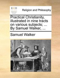Practical Christianity, illustrated in nine tracts on various subjects; ... By Samuel Walker, ...