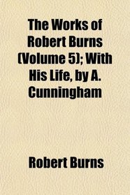 The Works of Robert Burns (Volume 5); With His Life, by A. Cunningham
