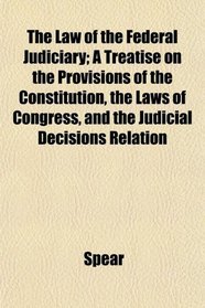The Law of the Federal Judiciary; A Treatise on the Provisions of the Constitution, the Laws of Congress, and the Judicial Decisions Relation