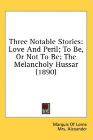 Three Notable Stories: Love And Peril; To Be, Or Not To Be; The Melancholy Hussar (1890)