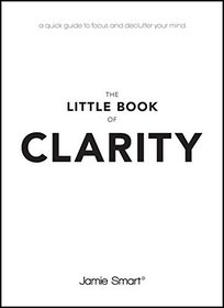 The Little Book of Clarity: A quick guide to focus and declutter your mind