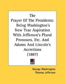 The Prayer Of The Presidents: Being Washington's New Year Aspiration With Jefferson's Plural Pronouns, Etc. And Adams And Lincoln's Accretions (1887)