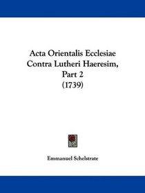 Acta Orientalis Ecclesiae Contra Lutheri Haeresim, Part 2 (1739) (Latin Edition)