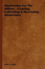 Mushrooms For The Million - Growing, Cultivating & Harvesting Mushrooms