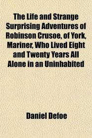 The Life and Strange Surprising Adventures of Robinson Crusoe, of York, Mariner, Who Lived Eight and Twenty Years All Alone in an Uninhabited