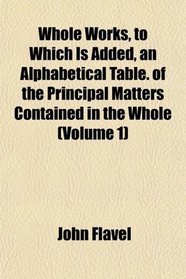 Whole Works, to Which Is Added, an Alphabetical Table. of the Principal Matters Contained in the Whole (Volume 1)