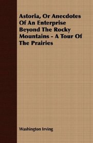Astoria, Or Anecdotes Of An Enterprise Beyond The Rocky Mountains - A Tour Of The Prairies