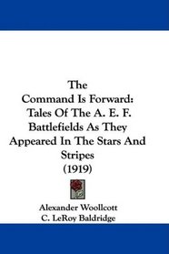 The Command Is Forward: Tales Of The A. E. F. Battlefields As They Appeared In The Stars And Stripes (1919)
