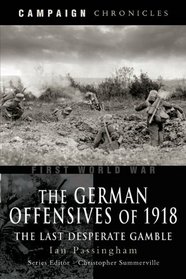 GERMAN OFFENSIVES OF 1918, THE: Campaign Chronicle Series - The Last Desperate Gamble