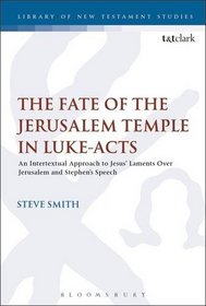 The Fate of the Jerusalem Temple in Luke-Acts: An Intertextual Approach to Jesus' Laments Over Jerusalem and Stephen's Speech (The Library of New Testament Studies)