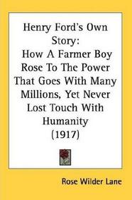 Henry Ford's Own Story; How a Farmer Boy Rose to the Power That Goes With Many Millions, Yet Never Lost Touch With Humanity, as Told to Rose