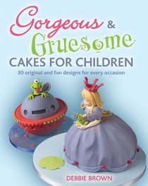 Gorgeous & Gruesome Cakes for Children: 30 Original and Fun Designs for Every Occasion
