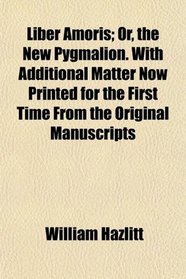 Liber Amoris; Or, the New Pygmalion. With Additional Matter Now Printed for the First Time From the Original Manuscripts