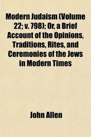 Modern Judaism (Volume 22; v. 798); Or, a Brief Account of the Opinions, Traditions, Rites, and Ceremonies of the Jews in Modern Times