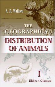 The Geographical Distribution of Animals: With a Study of the Relations of Living and Extinct Faunas as Elucidating the Past Chances of the Earth's Surface. Volume 1