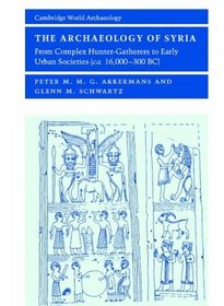 The Archaeology of Syria : From Complex Hunter-Gatherers to Early Urban Societies (c.16,000-300 BC) (Cambridge World Archaeology)