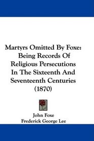 Martyrs Omitted By Foxe: Being Records Of Religious Persecutions In The Sixteenth And Seventeenth Centuries (1870)