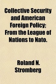 Collective Security and American Foreign Policy; From the League of Nations to Nato.