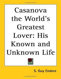 Casanova the World's Greatest Lover: His Known and Unknown Life