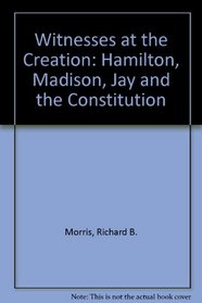 Witnesses at the Creation: Hamilton, Madison, Jay and the Constitution
