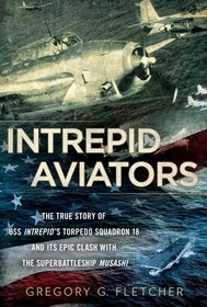 Intrepid Aviators: The True Story of U.S.S. Intrepid's Torpedo Squadron 18 and Its Epic Clash With the Superbattleship Musashi