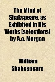 The Mind of Shakspeare, as Exhibited in His Works [selections] by A.a. Morgan