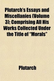 Plutarch's Essays and Miscellanies (Volume 3); Comprising All His Works Collected Under the Title of 