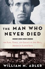 The Man Who Never Died: The Life, Times, and Legacy of Joe Hill, American Labor Icon