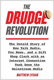 The Drudge Revolution: The Untold Story of How Talk Radio, Fox News, and a Gift Shop Clerk with an Internet Connection Took Down the Mainstream Media